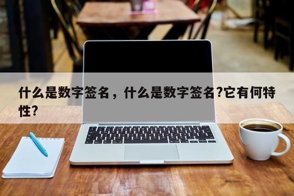 什么是数字签名，什么是数字签名?它有何特性?