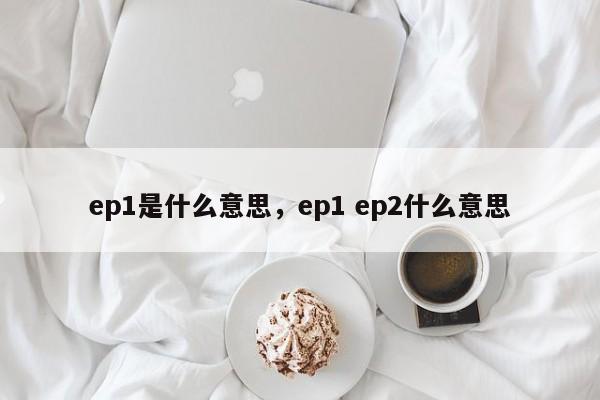 ep1是什么意思，ep1 ep2什么意思