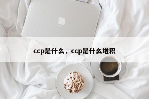 ccp是什么，ccp是什么堆积