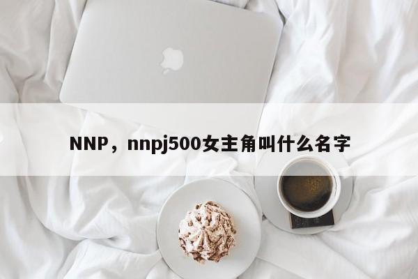 NNP，nnpj500女主角叫什么名字