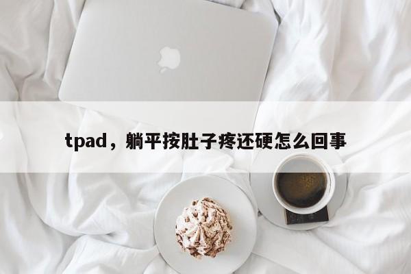 tpad，躺平按肚子疼还硬怎么回事