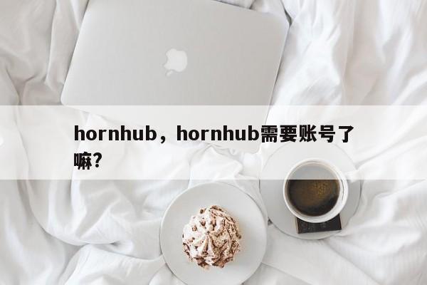 hornhub，hornhub需要账号了嘛?