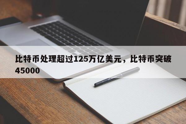 比特币处理超过125万亿美元，比特币突破45000
