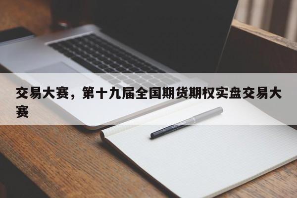 交易大赛，第十九届全国期货期权实盘交易大赛