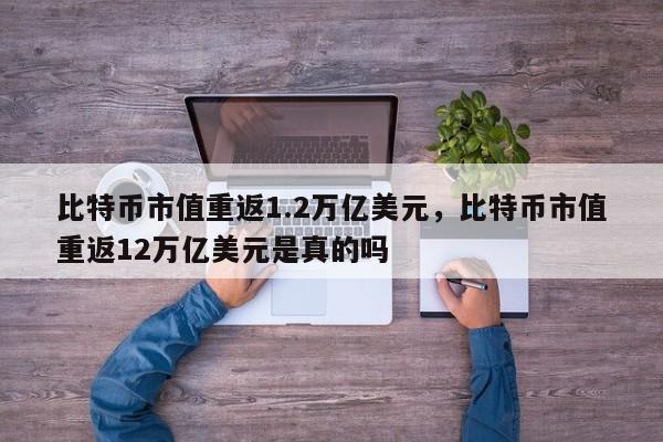 比特币市值重返1.2万亿美元，比特币市值重返12万亿美元是真的吗