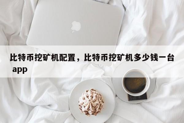 比特币挖矿机配置，比特币挖矿机多少钱一台 app