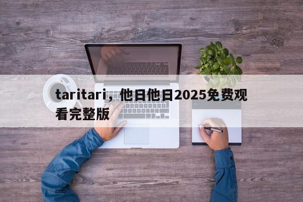 taritari，他日他日2025免费观看完整版