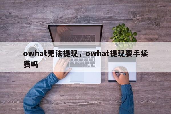 owhat无法提现，owhat提现要手续费吗