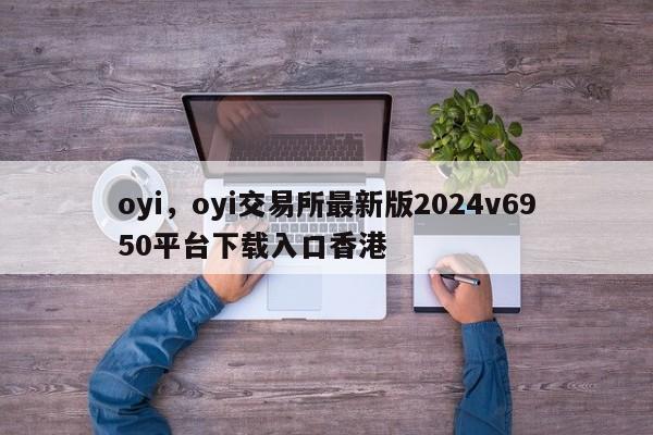 oyi，oyi交易所最新版2024v6950平台下载入口香港