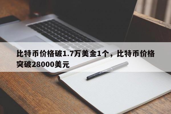 比特币价格破1.7万美金1个，比特币价格突破28000美元