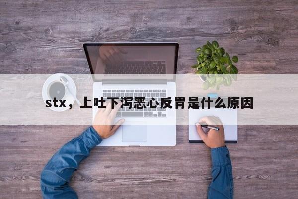 stx，上吐下泻恶心反胃是什么原因