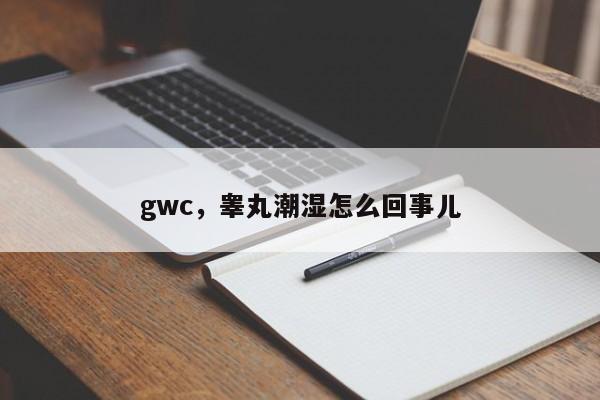 gwc，睾丸潮湿怎么回事儿