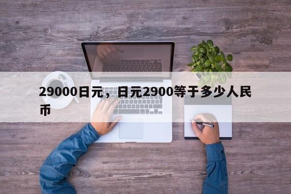 29000日元，日元2900等于多少人民币