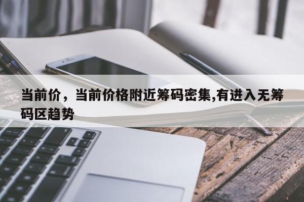 当前价，当前价格附近筹码密集,有进入无筹码区趋势