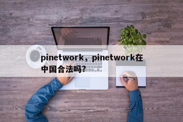 pinetwork，pinetwork在中国合法吗?