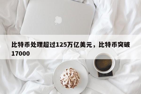 比特币处理超过125万亿美元，比特币突破17000