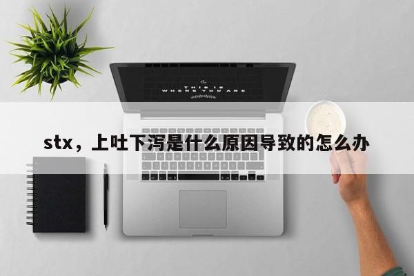stx，上吐下泻是什么原因导致的怎么办