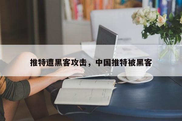 推特遭黑客攻击，中国推特被黑客
