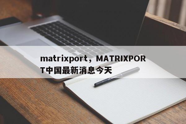 matrixport，MATRIXPORT中国最新消息今天