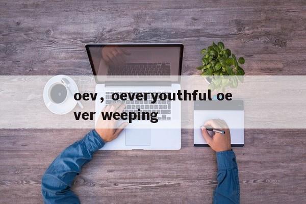 oev，oeveryouthful oever weeping