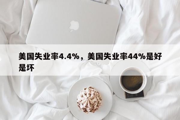 美国失业率4.4%，美国失业率44%是好是坏