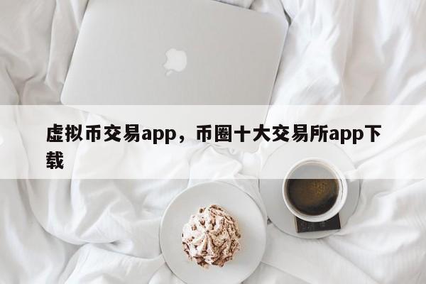 虚拟币交易app，币圈十大交易所app下载