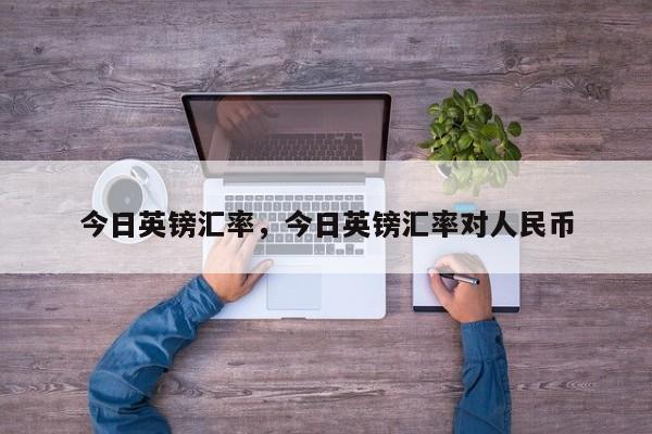 今日英镑汇率，今日英镑汇率对人民币