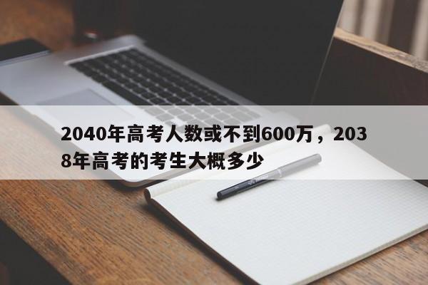 2040年高考人数或不到600万，2038年高考的考生大概多少