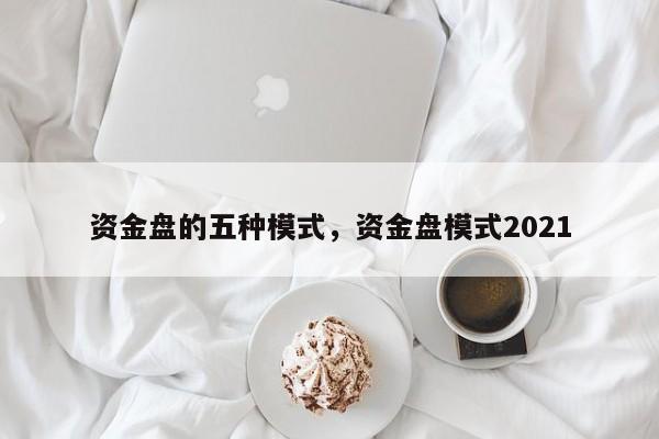 资金盘的五种模式，资金盘模式2021