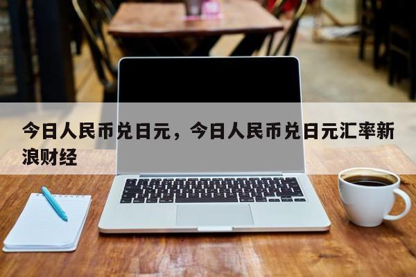 今日人民币兑日元，今日人民币兑日元汇率新浪财经