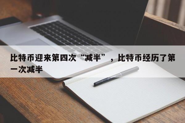 比特币迎来第四次“减半”，比特币经历了第一次减半