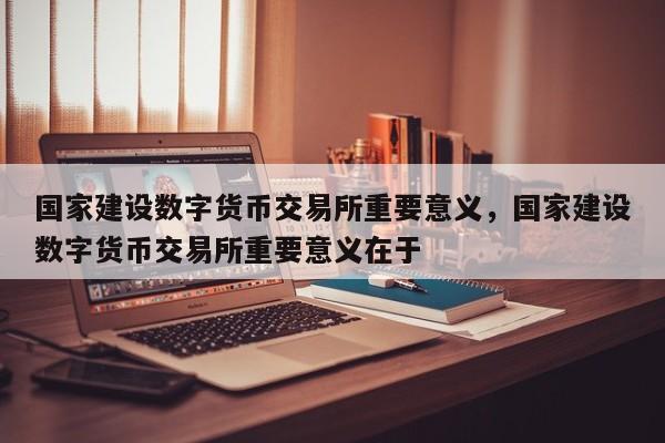 国家建设数字货币交易所重要意义，国家建设数字货币交易所重要意义在于