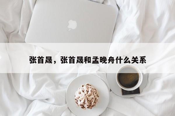 张首晟，张首晟和孟晚舟什么关系