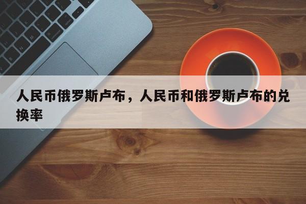 人民币俄罗斯卢布，人民币和俄罗斯卢布的兑换率