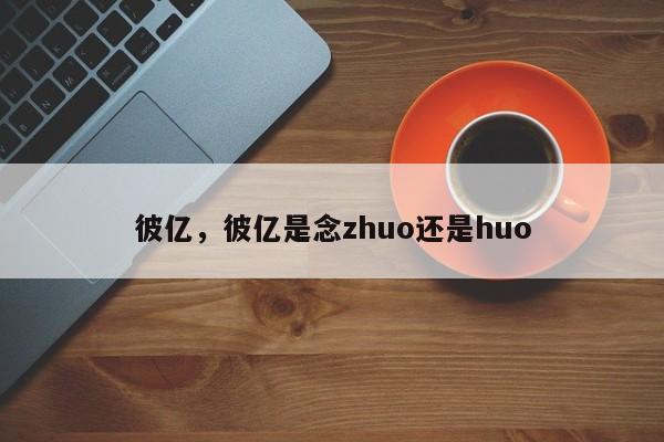 彼亿，彼亿是念zhuo还是huo