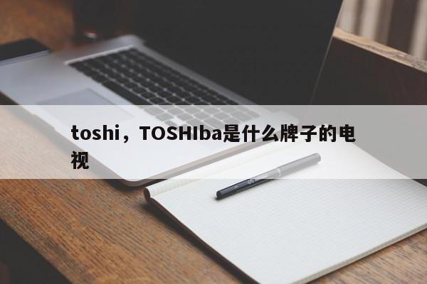 toshi，TOSHIba是什么牌子的电视