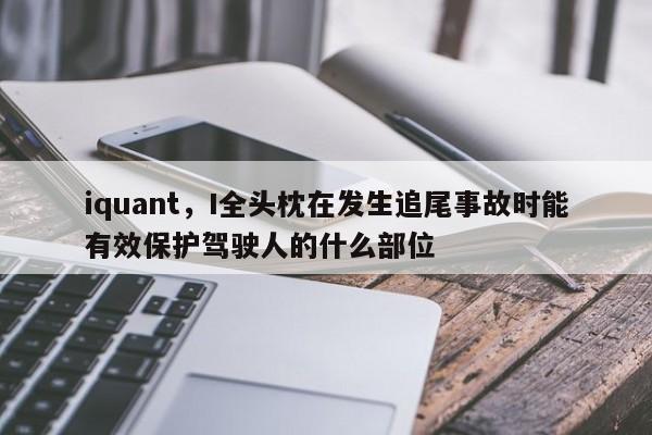 iquant，I全头枕在发生追尾事故时能有效保护驾驶人的什么部位