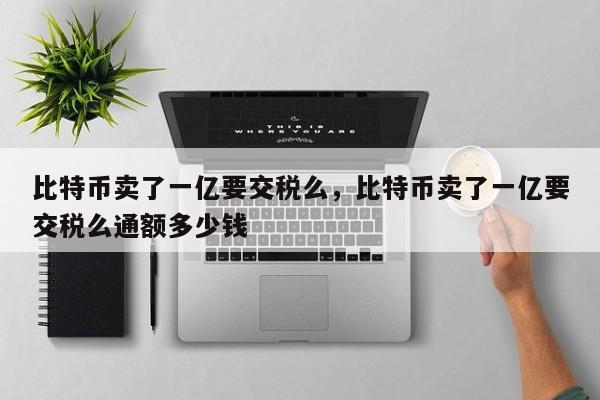 比特币卖了一亿要交税么，比特币卖了一亿要交税么通额多少钱