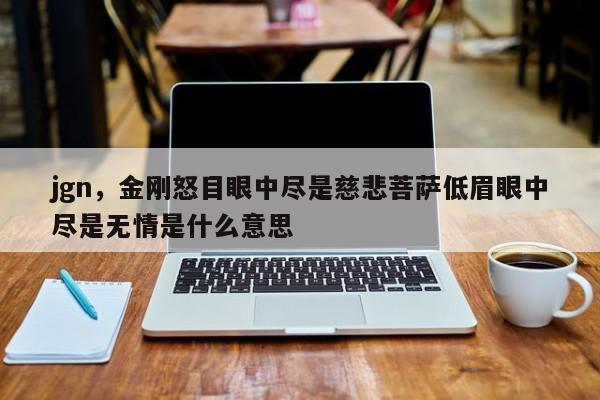 jgn，金刚怒目眼中尽是慈悲菩萨低眉眼中尽是无情是什么意思