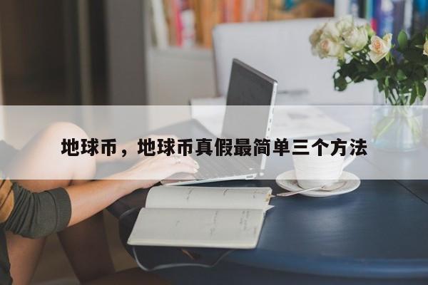 地球币，地球币真假最简单三个方法