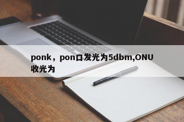 ponk，pon口发光为5dbm,ONU收光为