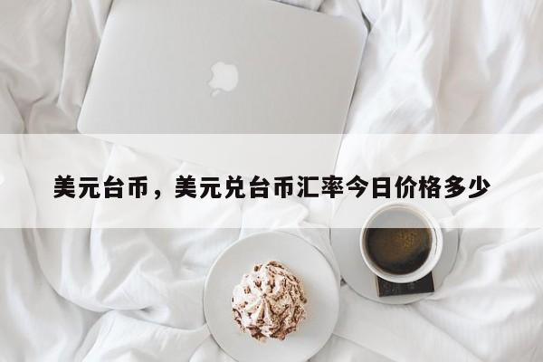 美元台币，美元兑台币汇率今日价格多少