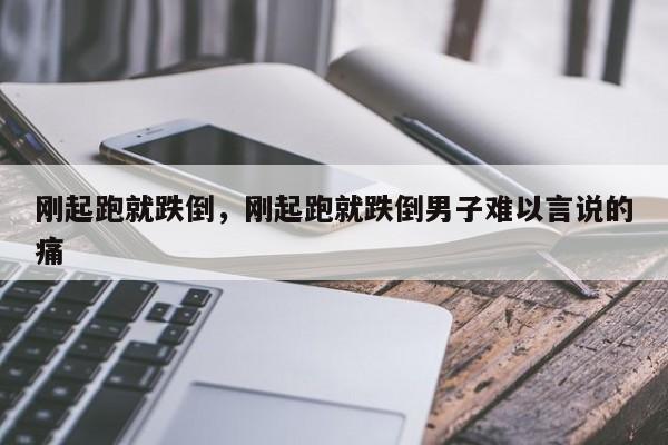刚起跑就跌倒，刚起跑就跌倒男子难以言说的痛