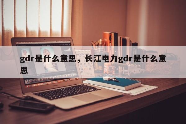 gdr是什么意思，长江电力gdr是什么意思