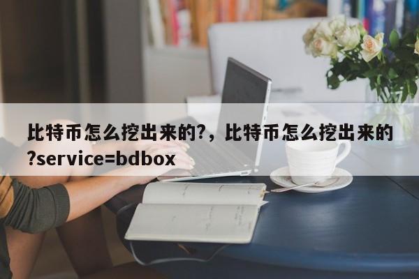比特币怎么挖出来的?，比特币怎么挖出来的?service=bdbox