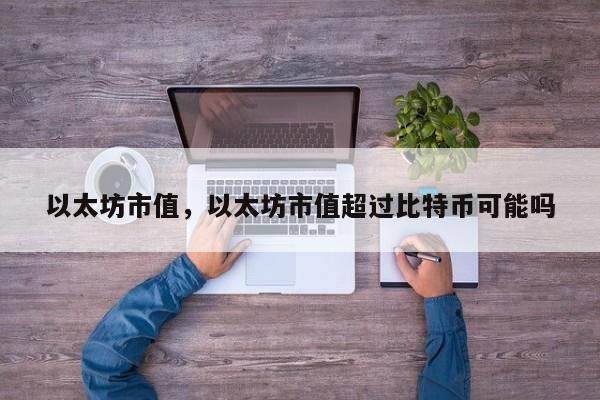 以太坊市值，以太坊市值超过比特币可能吗