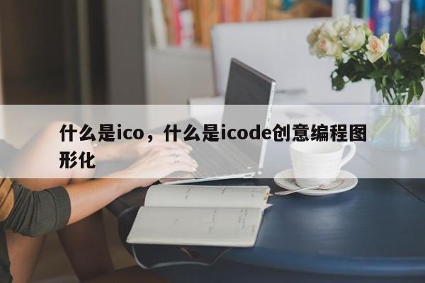什么是ico，什么是icode创意编程图形化