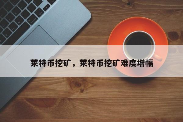 莱特币挖矿，莱特币挖矿难度增幅