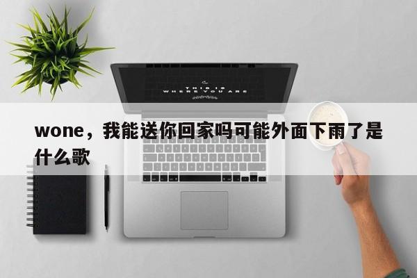 wone，我能送你回家吗可能外面下雨了是什么歌
