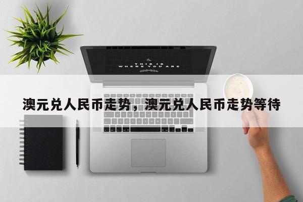 澳元兑人民币走势，澳元兑人民币走势等待